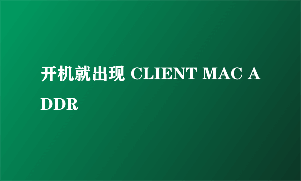 开机就出现 CLIENT MAC ADDR