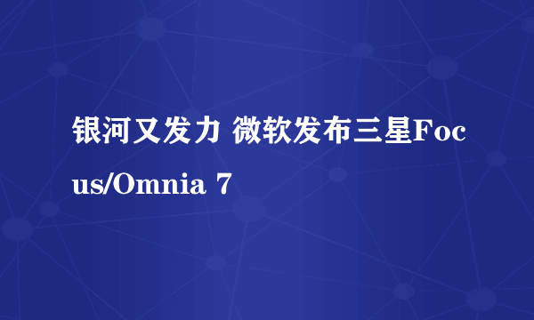 银河又发力 微软发布三星Focus/Omnia 7