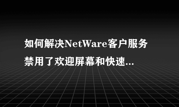 如何解决NetWare客户服务禁用了欢迎屏幕和快速用户切换。要恢复这些功能，你必须卸载NetWare客户服务？