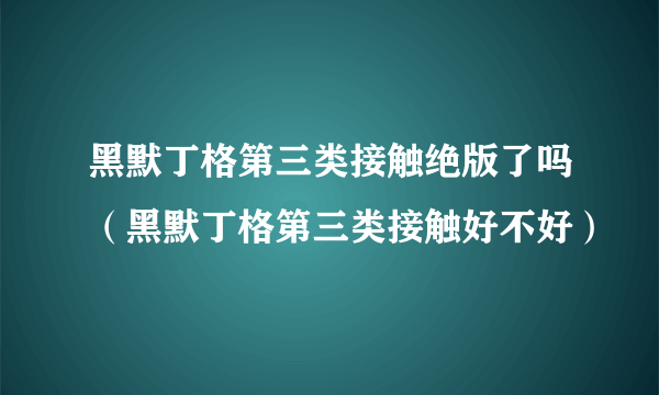 黑默丁格第三类接触绝版了吗（黑默丁格第三类接触好不好）