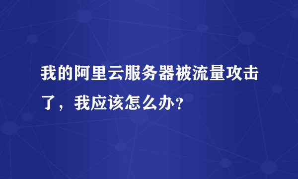 我的阿里云服务器被流量攻击了，我应该怎么办？