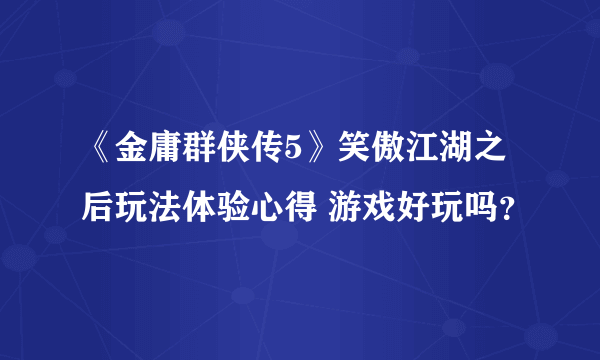 《金庸群侠传5》笑傲江湖之后玩法体验心得 游戏好玩吗？