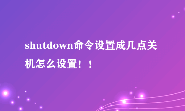 shutdown命令设置成几点关机怎么设置！！