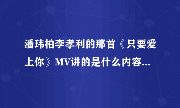 潘玮柏李孝利的那首《只要爱上你》MV讲的是什么内容？我看不懂