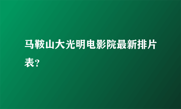 马鞍山大光明电影院最新排片表？