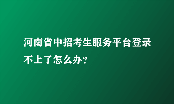 河南省中招考生服务平台登录不上了怎么办？