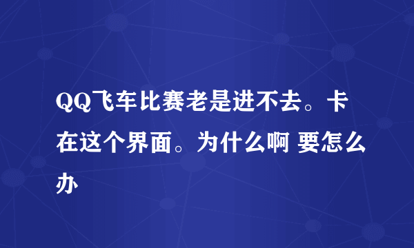 QQ飞车比赛老是进不去。卡在这个界面。为什么啊 要怎么办