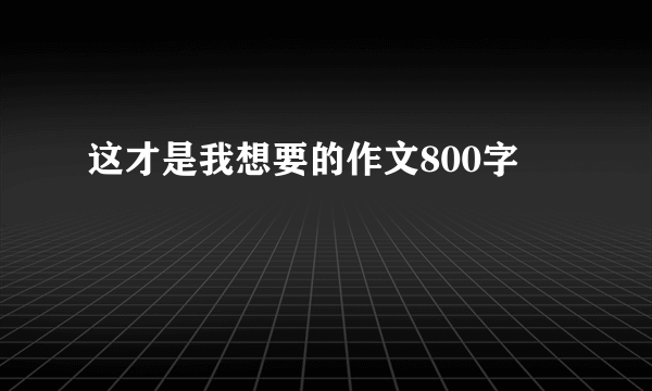 这才是我想要的作文800字