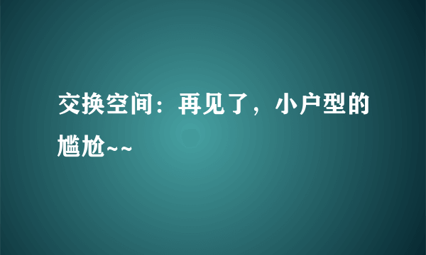 交换空间：再见了，小户型的尴尬~~