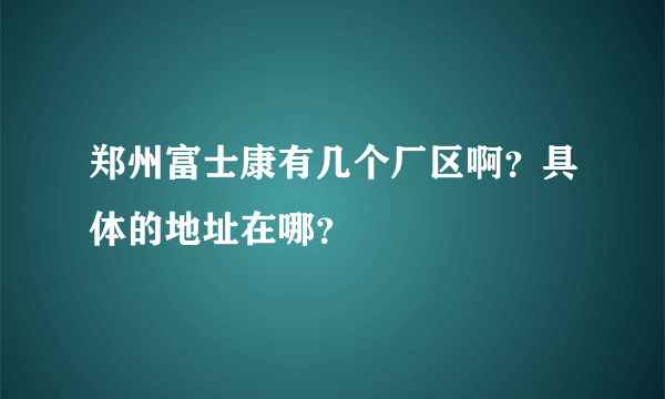 郑州富士康有几个厂区啊？具体的地址在哪？