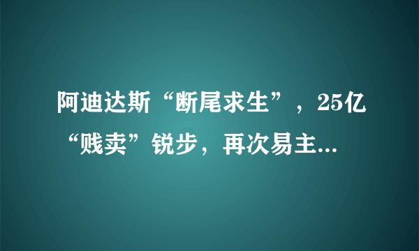 阿迪达斯“断尾求生”，25亿“贱卖”锐步，再次易主是否会起死回生？