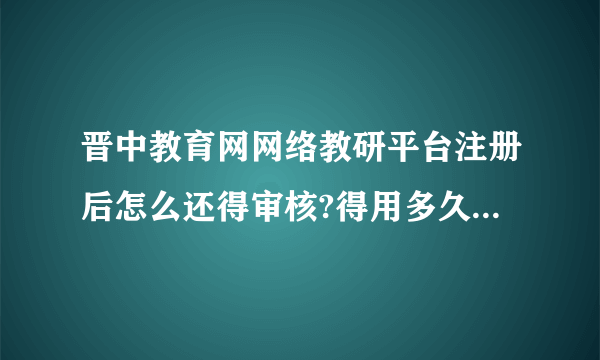 晋中教育网网络教研平台注册后怎么还得审核?得用多久？为什么一直不能登录？