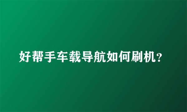 好帮手车载导航如何刷机？