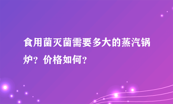 食用菌灭菌需要多大的蒸汽锅炉？价格如何？