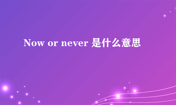 Now or never 是什么意思