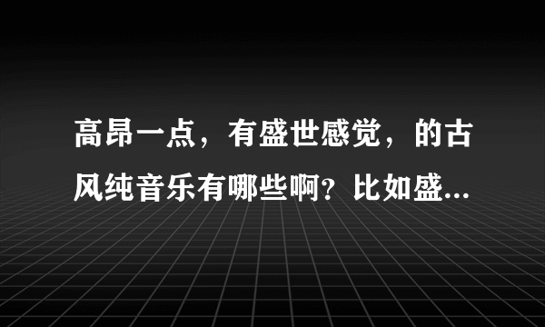 高昂一点，有盛世感觉，的古风纯音乐有哪些啊？比如盛唐夜唱伴奏那种的？