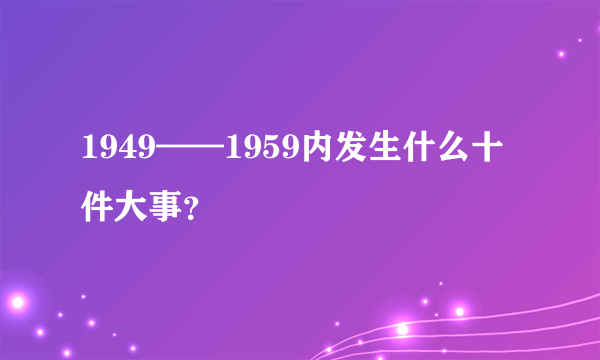 1949——1959内发生什么十件大事？