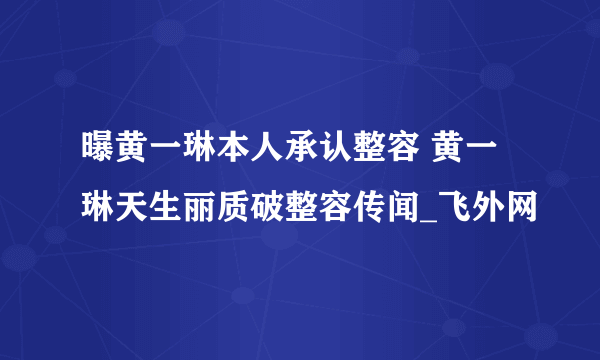 曝黄一琳本人承认整容 黄一琳天生丽质破整容传闻_飞外网