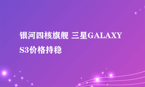 银河四核旗舰 三星GALAXY S3价格持稳