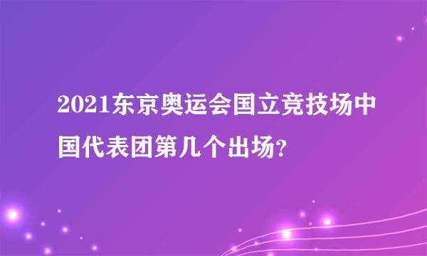 2021东京奥运会国立竞技场中国代表团第几个出场？