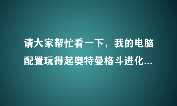 请大家帮忙看一下，我的电脑配置玩得起奥特曼格斗进化3和电光火石3吗？