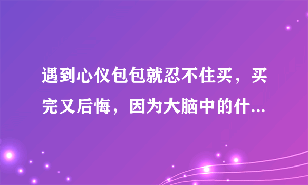 遇到心仪包包就忍不住买，买完又后悔，因为大脑中的什么在作怪 蚂蚁庄园今日答案10月6日