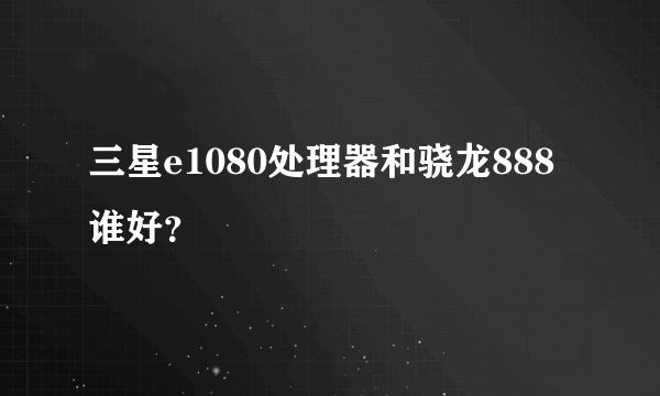 三星e1080处理器和骁龙888谁好？