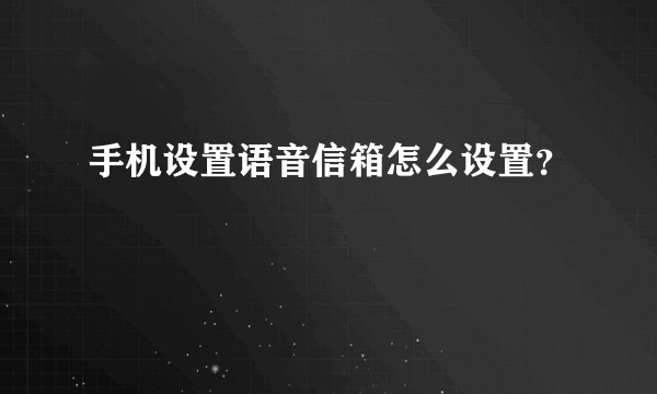 手机设置语音信箱怎么设置？