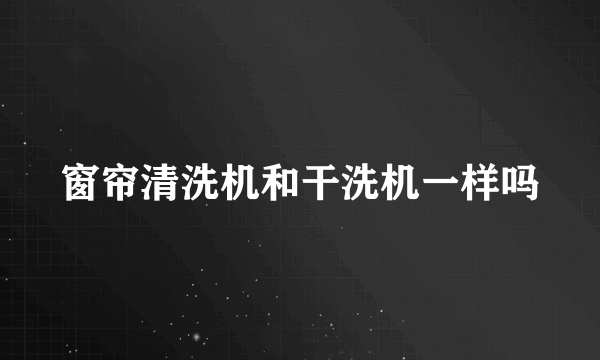 窗帘清洗机和干洗机一样吗