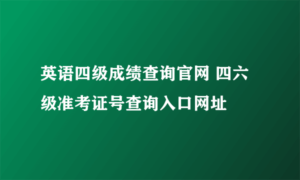 英语四级成绩查询官网 四六级准考证号查询入口网址