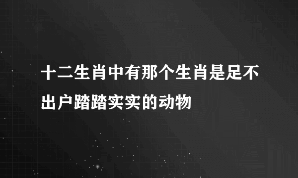 十二生肖中有那个生肖是足不出户踏踏实实的动物