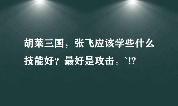 胡莱三国，张飞应该学些什么技能好？最好是攻击。`!?