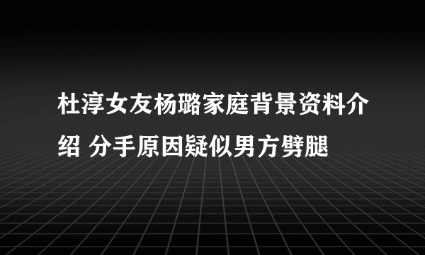 杜淳女友杨璐家庭背景资料介绍 分手原因疑似男方劈腿