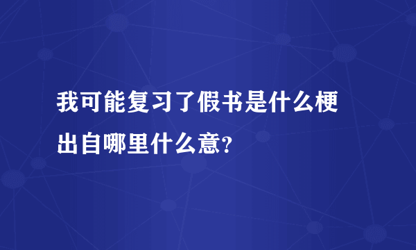 我可能复习了假书是什么梗 出自哪里什么意？