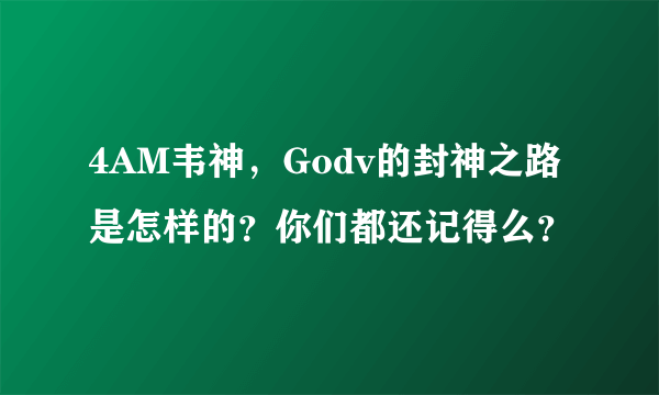 4AM韦神，Godv的封神之路是怎样的？你们都还记得么？