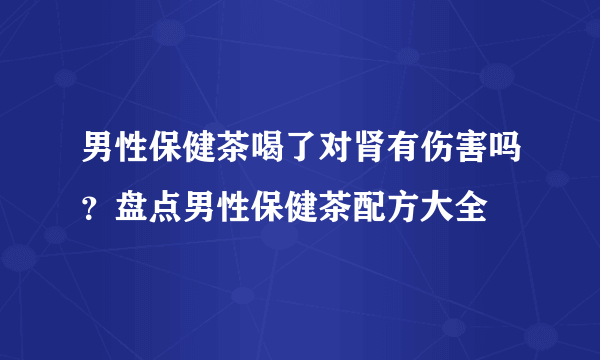 男性保健茶喝了对肾有伤害吗？盘点男性保健茶配方大全