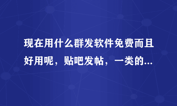 现在用什么群发软件免费而且好用呢，贴吧发帖，一类的软件，求推荐用过的。