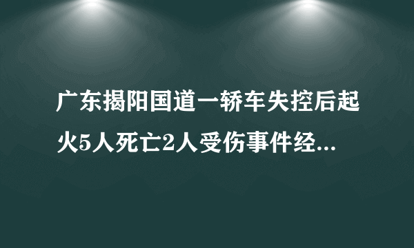 广东揭阳国道一轿车失控后起火5人死亡2人受伤事件经过如何？