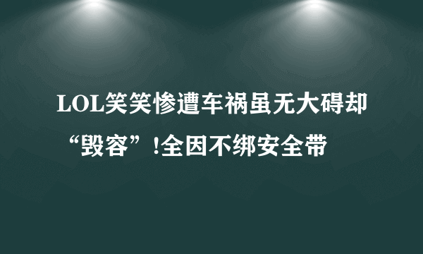 LOL笑笑惨遭车祸虽无大碍却“毁容”!全因不绑安全带