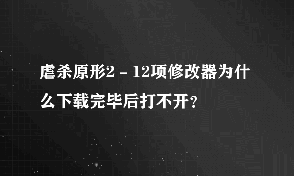 虐杀原形2－12项修改器为什么下载完毕后打不开？