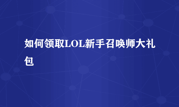 如何领取LOL新手召唤师大礼包