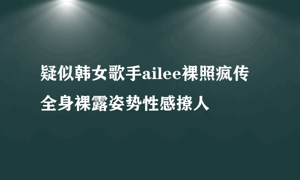 疑似韩女歌手ailee裸照疯传 全身裸露姿势性感撩人