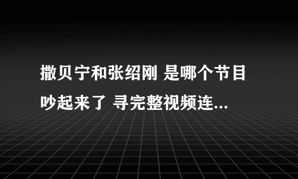 撒贝宁和张绍刚 是哪个节目 吵起来了 寻完整视频连接不需要片段