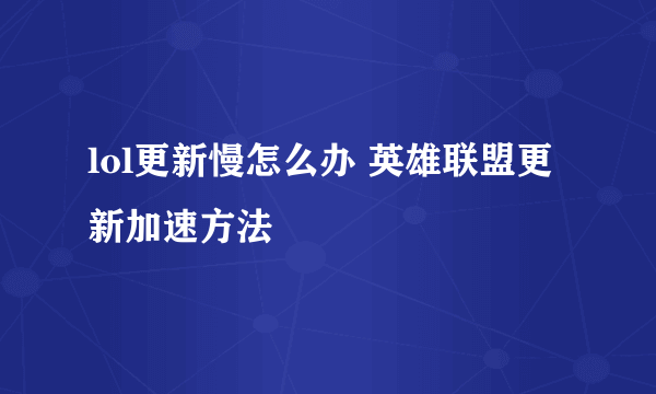 lol更新慢怎么办 英雄联盟更新加速方法