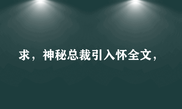 求，神秘总裁引入怀全文，