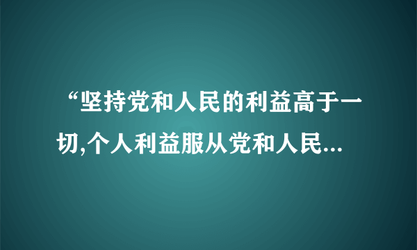 “坚持党和人民的利益高于一切,个人利益服从党和人民的利益,吃苦在前，享受在后，克己奉公，多做贡献”