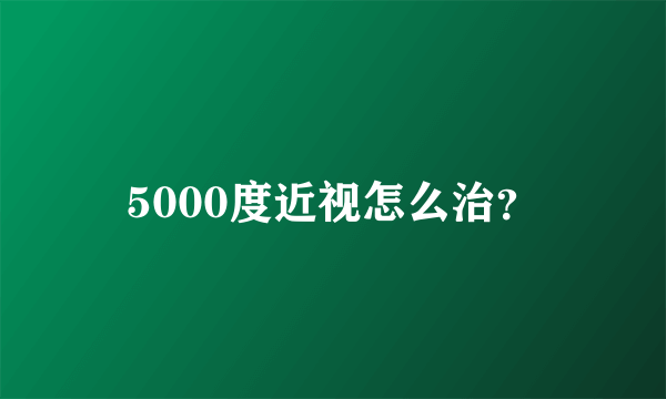 5000度近视怎么治？