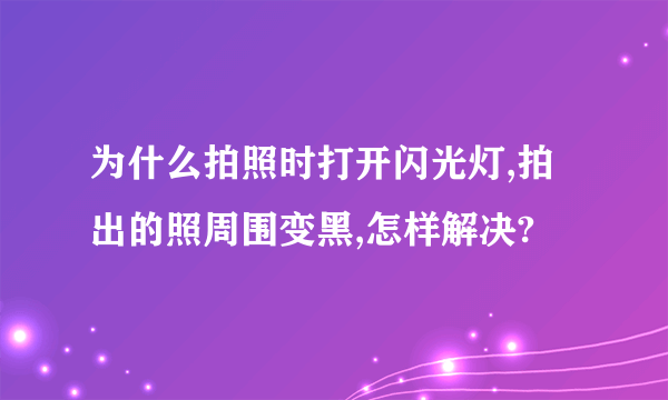 为什么拍照时打开闪光灯,拍出的照周围变黑,怎样解决?