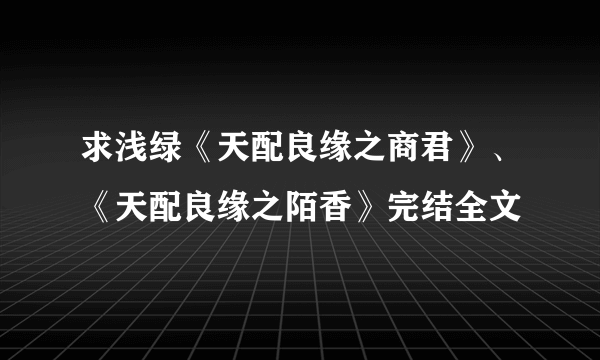 求浅绿《天配良缘之商君》、《天配良缘之陌香》完结全文