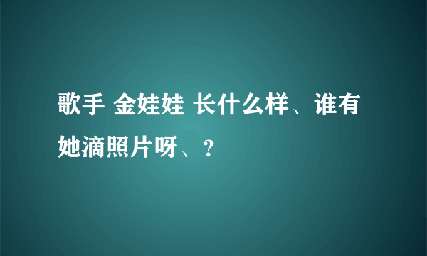 歌手 金娃娃 长什么样、谁有她滴照片呀、？